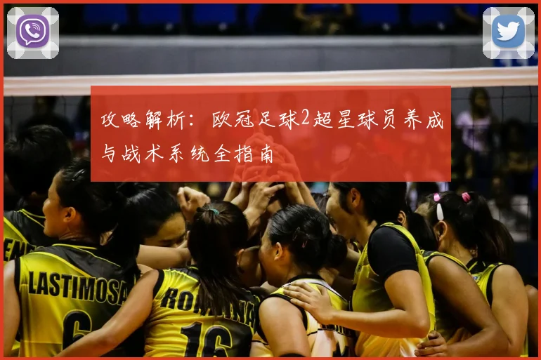 攻略解析：欧冠足球2超星球员养成与战术系统全指南