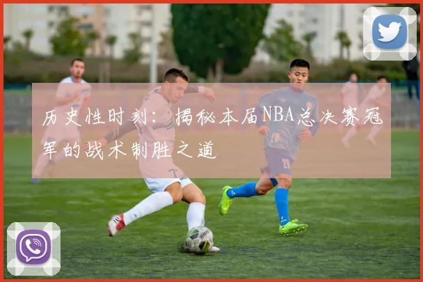 历史性时刻：揭秘本届NBA总决赛冠军的战术制胜之道