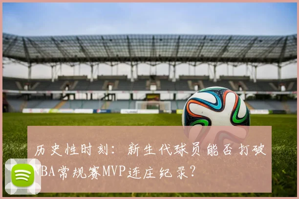 历史性时刻：新生代球员能否打破NBA常规赛MVP连庄纪录？