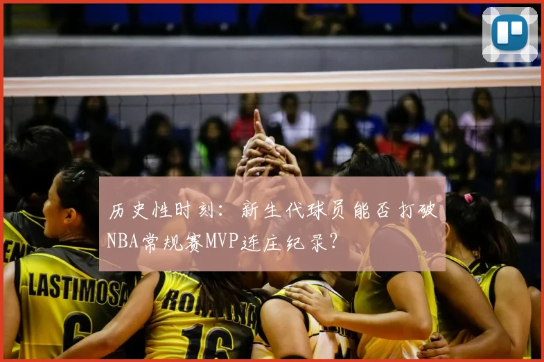 历史性时刻：新生代球员能否打破NBA常规赛MVP连庄纪录？