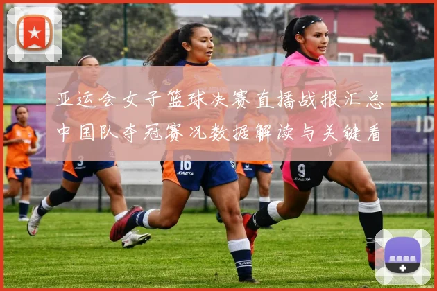 亚运会女子篮球决赛直播战报汇总中国队夺冠赛况数据解读与关键看点