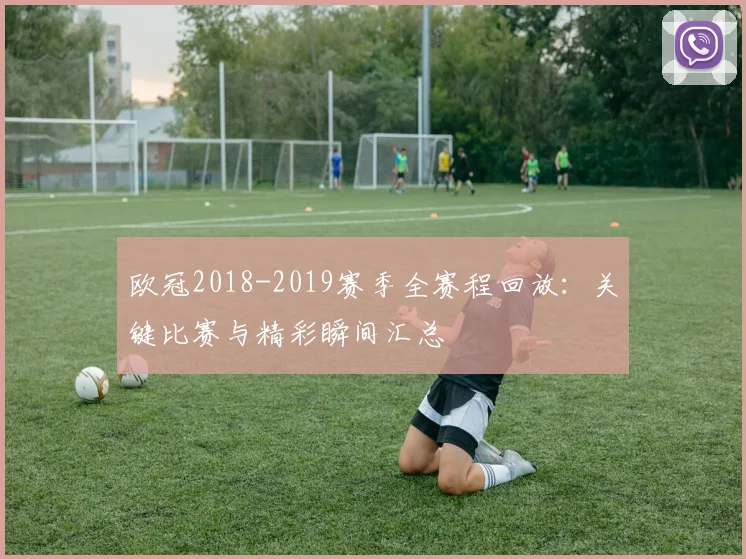 欧冠2018-2019赛季全赛程回放：关键比赛与精彩瞬间汇总