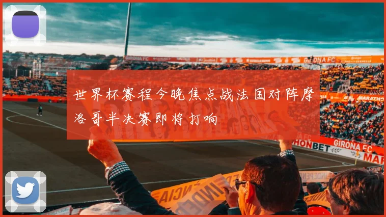 世界杯赛程今晚焦点战法国对阵摩洛哥半决赛即将打响