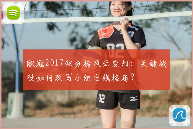 欧冠2017积分榜风云变幻：关键战役如何改写小组出线格局？