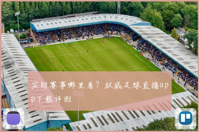 实时赛事哪里看？权威足球直播app下载评测