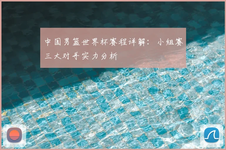 中国男篮世界杯赛程详解：小组赛三大对手实力分析