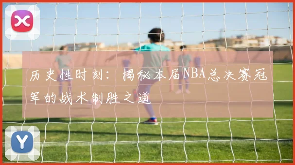 历史性时刻：揭秘本届NBA总决赛冠军的战术制胜之道
