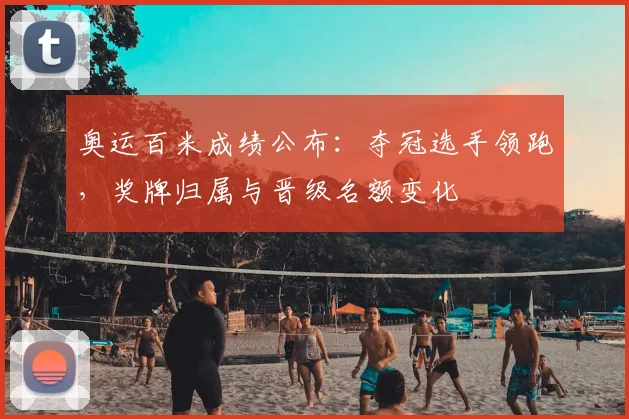 奥运百米成绩公布：夺冠选手领跑，奖牌归属与晋级名额变化